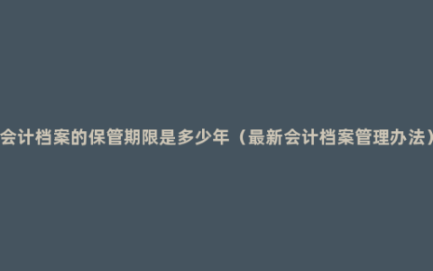 会计档案的保管期限是多少年（最新会计档案管理办法）
