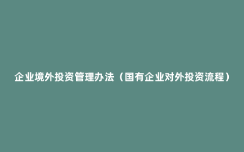 企业境外投资管理办法（国有企业对外投资流程）