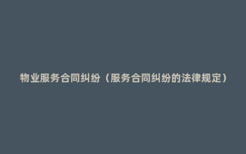 物业服务合同纠纷（服务合同纠纷的法律规定）