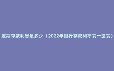定期存款利息是多少（2022年银行存款利率表一览表）