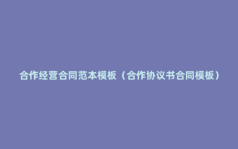 合作经营合同范本模板（合作协议书合同模板）