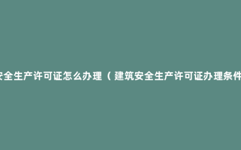 安全生产许可证怎么办理（ 建筑安全生产许可证办理条件）