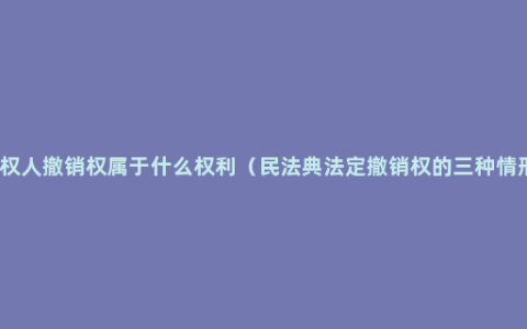 债权人撤销权属于什么权利（民法典法定撤销权的三种情形）