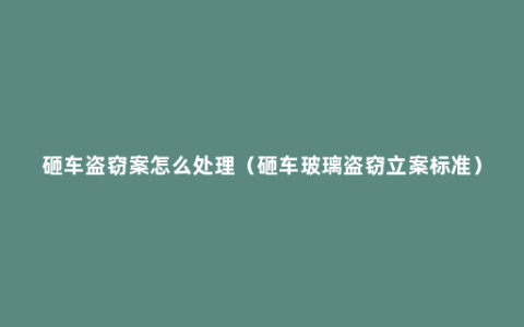 砸车盗窃案怎么处理（砸车玻璃盗窃立案标准）