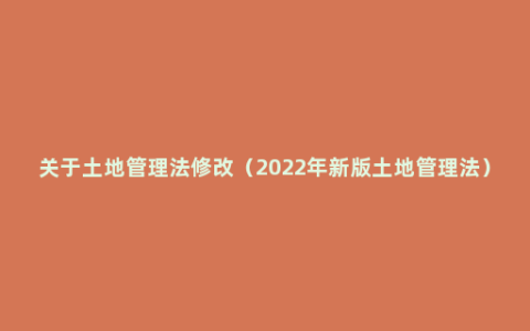 关于土地管理法修改（2022年新版土地管理法）