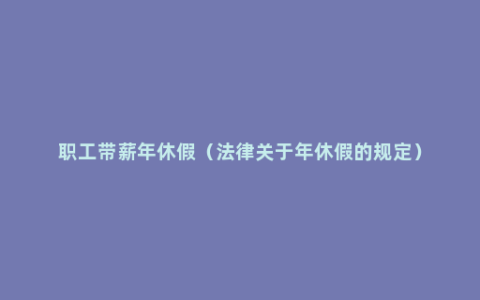 职工带薪年休假（法律关于年休假的规定）