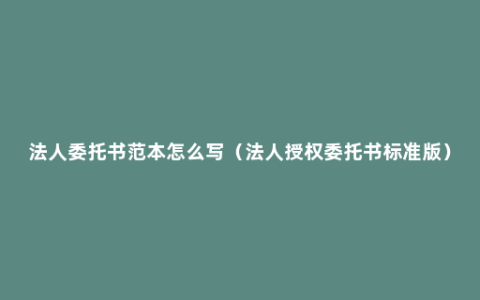 法人委托书范本怎么写（法人授权委托书标准版）