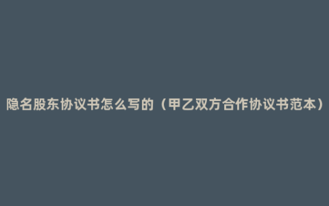 隐名股东协议书怎么写的（甲乙双方合作协议书范本）
