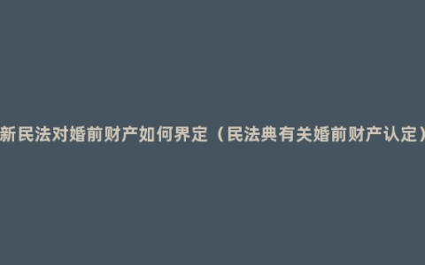 新民法对婚前财产如何界定（民法典有关婚前财产认定）