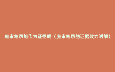 庭审笔录能作为证据吗（庭审笔录的证据效力讲解）