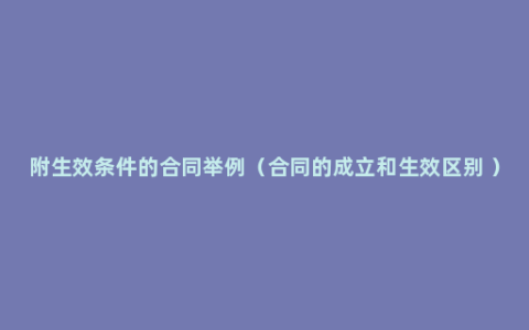 附生效条件的合同举例（合同的成立和生效区别 ）