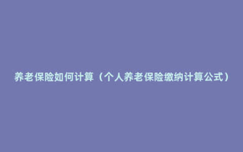 养老保险如何计算（个人养老保险缴纳计算公式）