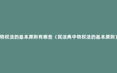 物权法的基本原则有哪些（民法典中物权法的基本原则）