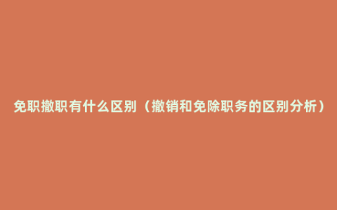 免职撤职有什么区别（撤销和免除职务的区别分析）