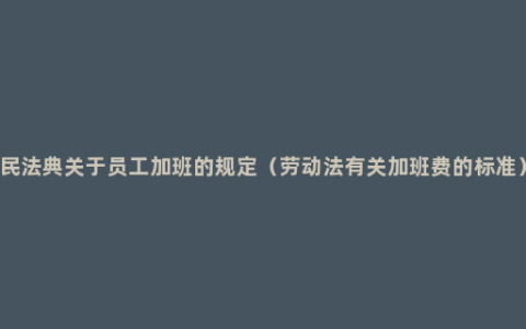 民法典关于员工加班的规定（劳动法有关加班费的标准）