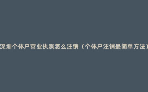 深圳个体户营业执照怎么注销（个体户注销最简单方法）