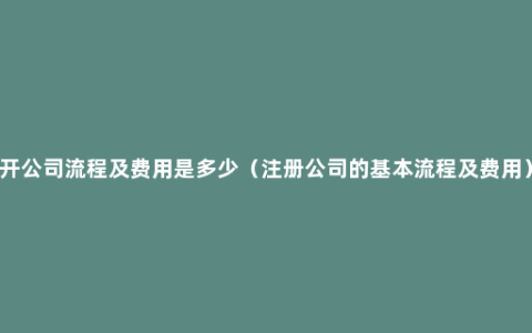 开公司流程及费用是多少（注册公司的基本流程及费用）