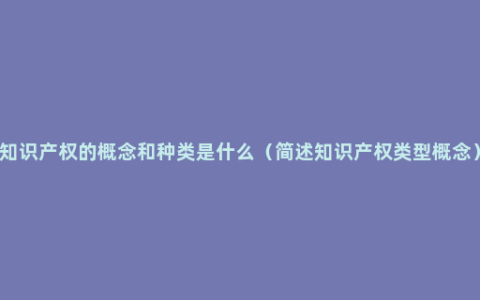知识产权的概念和种类是什么（简述知识产权类型概念）