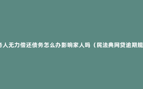 债务人无力偿还债务怎么办影响家人吗（民法典网贷逾期规定）