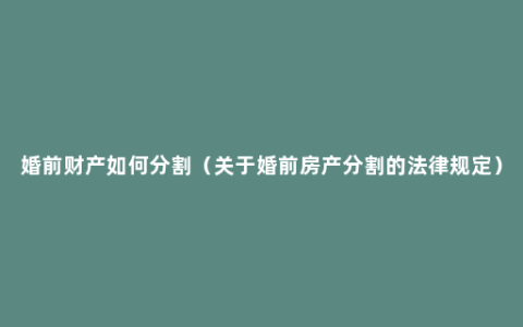 婚前财产如何分割（关于婚前房产分割的法律规定）
