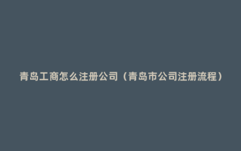 青岛工商怎么注册公司（青岛市公司注册流程）