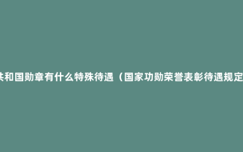 共和国勋章有什么特殊待遇（国家功勋荣誉表彰待遇规定）