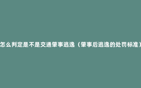怎么判定是不是交通肇事逃逸（肇事后逃逸的处罚标准）