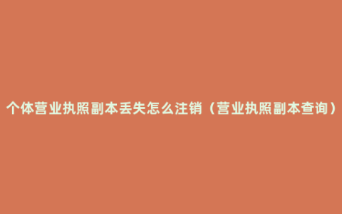 个体营业执照副本丢失怎么注销（营业执照副本查询）