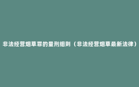 非法经营烟草罪的量刑细则（非法经营烟草最新法律）
