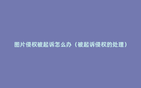 图片侵权被起诉怎么办（被起诉侵权的处理）