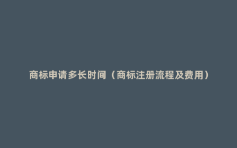 商标申请多长时间（商标注册流程及费用）