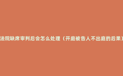 法院缺席审判后会怎么处理（开庭被告人不出庭的后果）