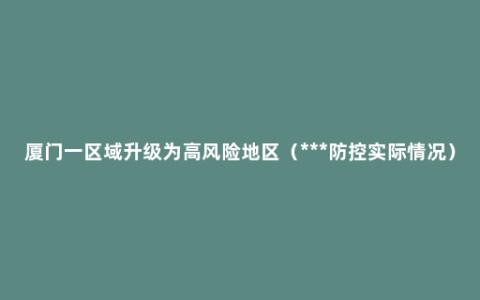 厦门一区域升级为高风险地区（***防控实际情况）