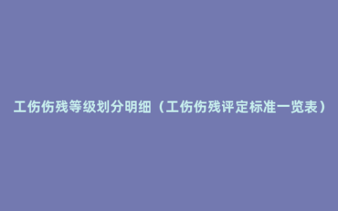 工伤伤残等级划分明细（工伤伤残评定标准一览表）