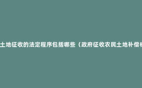 集体土地征收的法定程序包括哪些（***征收农民土地补偿标准）