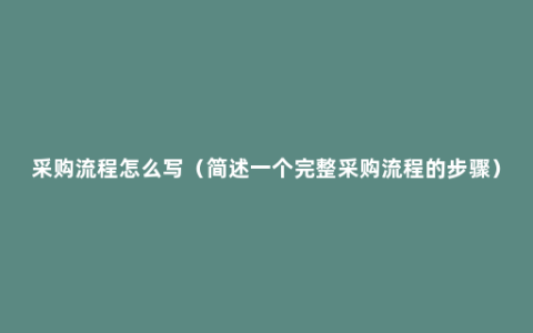 采购流程怎么写（简述一个完整采购流程的步骤）