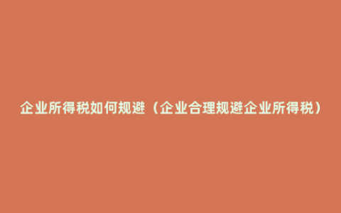 企业所得税如何规避（企业合理规避企业所得税）
