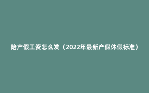 陪产假工资怎么发（2022年最新产假休假标准）