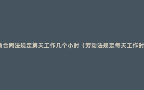 劳动合同法规定第天工作几个小时（劳动法规定每天工作时间）