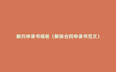 解约申请书模板（解除合同申请书范文）