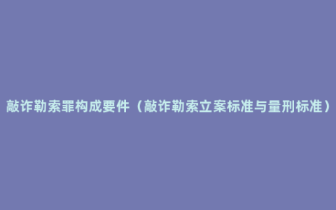 敲诈勒索罪构成要件（敲诈勒索立案标准与量刑标准）
