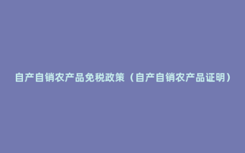 自产自销农产品免税政策（自产自销农产品证明）