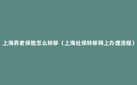 上海养老保险怎么转移（上海社保转移网上办理流程）
