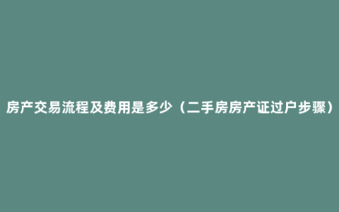 房产交易流程及费用是多少（二手房房产证过户步骤）
