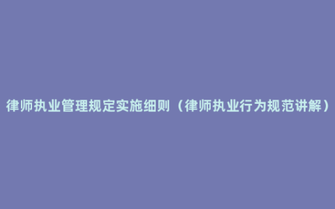律师执业管理规定实施细则（律师执业行为规范讲解）