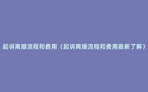 起诉离婚流程和费用（起诉离婚流程和费用最新了解）