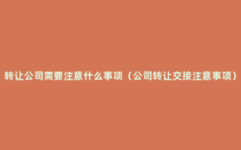 转让公司需要注意什么事项（公司转让交接注意事项）