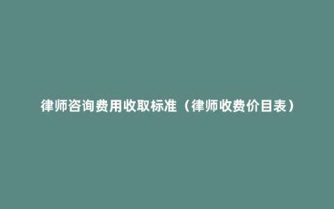 律师咨询费用收取标准（律师收费价目表）