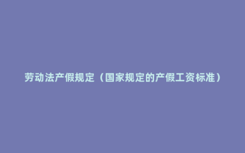 劳动法产假规定（国家规定的产假工资标准）