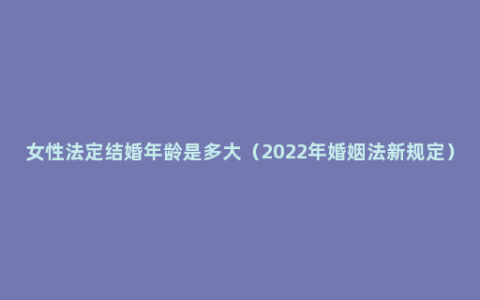 女性法定结婚年龄是多大（2022年婚姻法新规定）